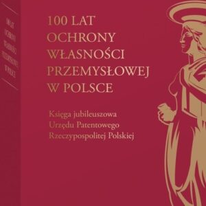 100 lat ochrony własności przemysłowej w Polsce. Księga jubileuszowa Urzędu Patentowego Rzeczypospolitej Polskiej