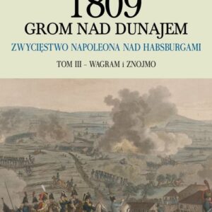 1809 Grom nad Dunajem Zwycięstwo Napoleona nad Habsurgami. Tom 3 Wagram i Znojmo