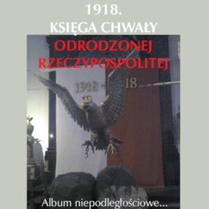 1918. Księga chwały odrodzonej Rzeczpospolitej. Album niepodległościowe...