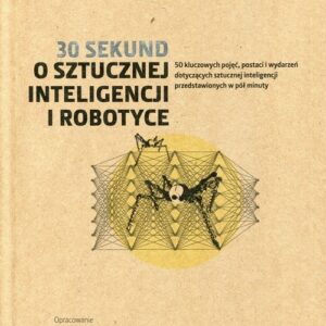 30 sekund O sztucznej inteligencji i robotyce. 50 kluczowych pojęć, postaci i wydarzeń dotyczących sztucznej inteligencji przedstawionych