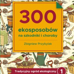 300 ekosposobów na szkodniki i choroby. Tradycyjny Ogród Ekologiczny 1