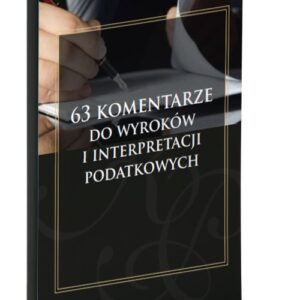 63 komentarze do wyroków i interpretacji podatkowych