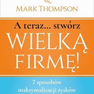 A teraz stwórz wielką firmę!. 7 sposobów maksymalizacji zysków na każdym rynku