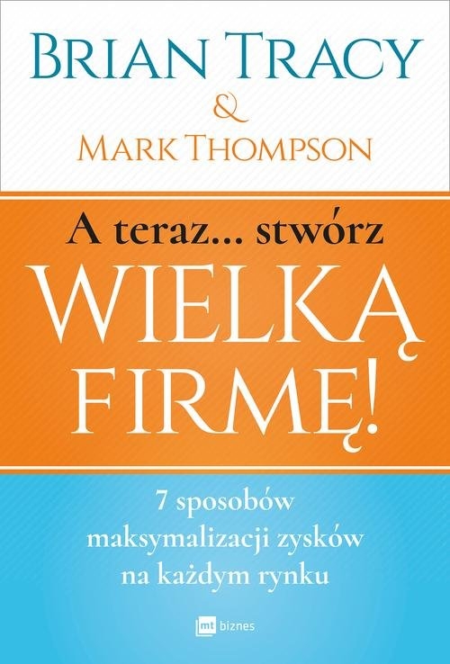 A teraz stwórz wielką firmę!. 7 sposobów maksymalizacji zysków na każdym rynku