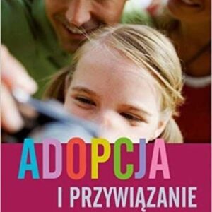 Adopcja i przywiązanie Praktyczny poradnik dla rodziców