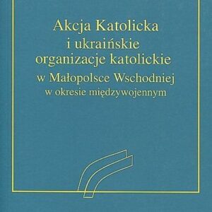 Akcja Katolicka i ukraińskie organizacje katolickie w Małopolsce Wschodniej. w okresie międzywojennym