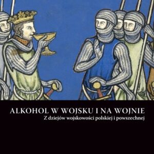Alkohol w wojsku i na wojnie. Z dziejów wojskowości polskiej i powszechnej. Seria Homo Militans VII