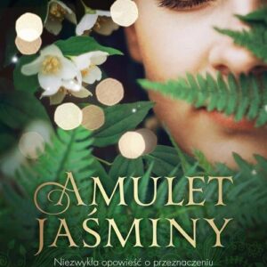 Amulet Jaśminy. Niezwykła opowieść o przeznaczeniu i prawdziwej magii, które mogą odmienić życie każdej kobiety