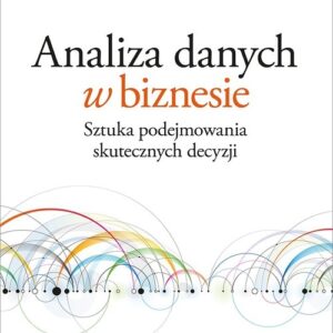 Analiza danych w biznesie. Sztuka podejmowania skutecznych decyzji