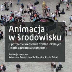 Animacja w środowisku. O potrzebie kreowania działań lokalnych (teoria a praktyka społeczna)