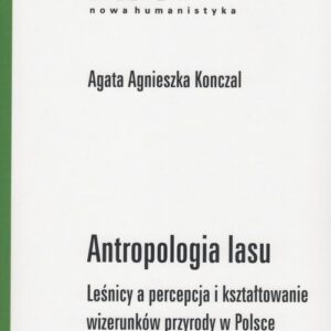 Antropologia lasu. Leśnicy a percepcja i kształtowanie wizerunków przyrody w Polsce