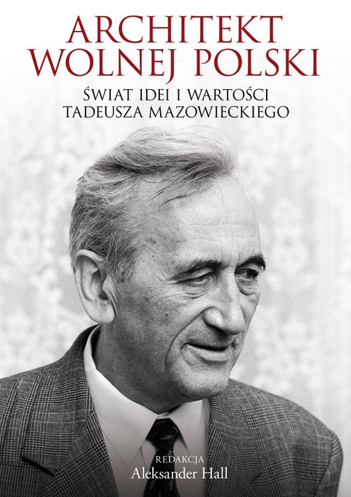 Architekt wolnej Polski.. Świat wartości i idei Tadeusza Mazowieckiego