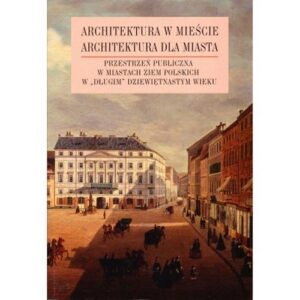 Architektura w mieście Architektura dla miasta tom 2. Przestrzeń publiczna w miastach ziem polskich w ?długim? XIX wieku