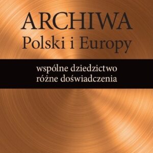 Archiwa Polski i Europy: wspólne dziedzictwo - różne doświadczenia