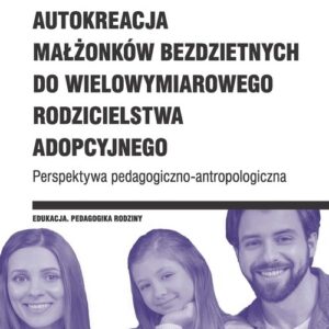 Autokreacja małżonków bezdzietnych do wielowymiarowego rodzicielstwa adopcyjnego. Perspektywa pedagogiczno-antropologiczna