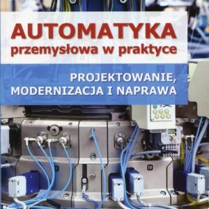Automatyka przemysłowa w praktyce. Projektowanie, modernizacja i naprawa
