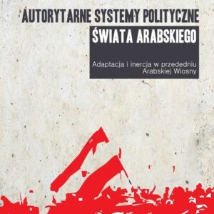 Autorytarne systemy polityczne świata arabskiego. Adaptacja i inercja w przededniu arabskiej wiosny