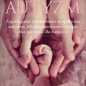 Autyzm. Zapobieganie zaburzeniom ze spektrum autyzmu, ich diagnozowanie i terapia oraz zalecenia dla rodziców