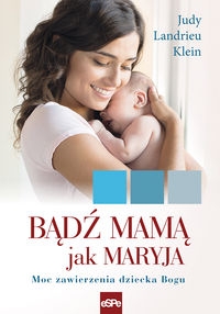 Bądź mamą jak Maryja. Moc zawierzenia dziecka Bogu