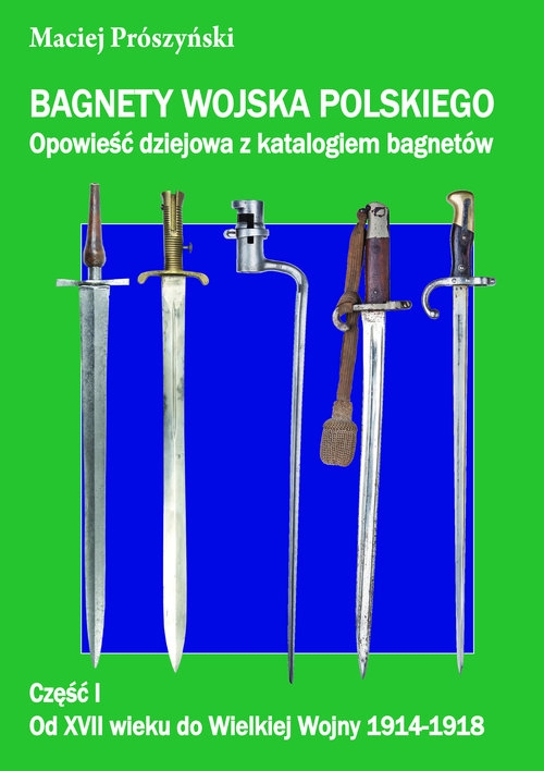 Bagnety Wojska Polskiego od XVII wieku do współczesności.. Opowieść dziejowa z katalogiem bagnetów. Część I Od XVII wieku do Wielkiej