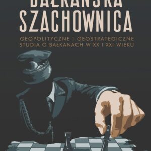 Bałkańska szachownica Geopolityczne i geostrategiczne studia o Bałkanach w XX i XXI wieku