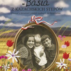 Basia z kazachskich stepów. Opowieść o dzieciach polskich zesłanych do Kazachstanu