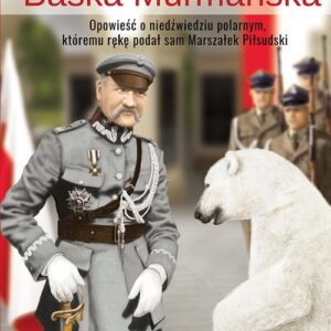 Baśka Murmańska.. Opowieść o niedźwiedziu polarnym, któremu rękę podał sam Marszałek Piłsudski
