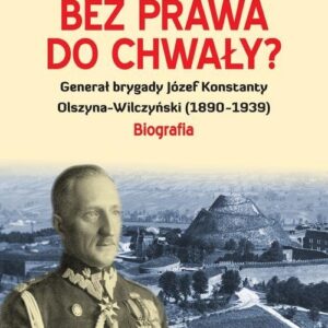 Bez prawa do chwały?. Generał brygady Józef Konstanty Olszyna-Wilczyński (1890?1939)