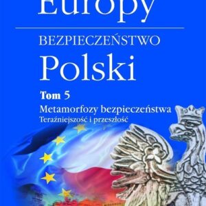 Bezpieczeństwo Europy-bezpieczeństwo Polski Tom 5. Metamorfozy bezpieczeństwa. Teraźniejszość i przeszłość
