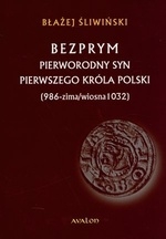 Bezprym pierworodny syn pierwszego króla Polski (986 - zima/wiosna 1032) (dodruk 2018)