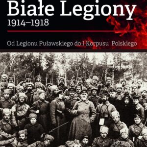 Białe Legiony 1914-1918. Od Legionu Puławskiego do I Korpusu Polskiego