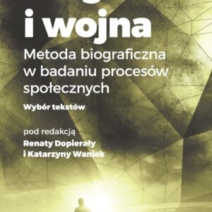 Biografia i wojna. Metoda biograficzna w badaniu procesów społecznych. Wybór tekstów