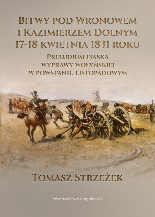 Bitwy pod Wronowem i Kazimierzem Dolnym 17-18 kwietnia 1831 roku. Preludium fiaska wyprawy wołyńskiej w powstaniu listopadowym