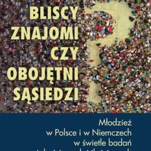 Bliscy znajomi czy obojętni sąsiedzi?. Młodzież w Polsce i w Niemczech w świetle badań jakościowych i ilościowych