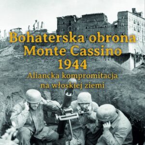 Bohaterska obrona Monte Cassino 1944. Aliancka kompromitacja na włoskiej ziemi