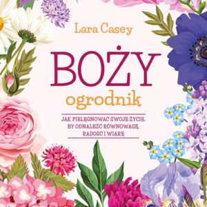 Boży ogrodnik. Jak dzięi ogrodniczej pasji odnaleźć równowagę w życiu, radość i wiarę
