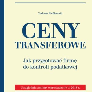 Ceny transferowe Jak przygotować firmę do kontroli podatkowej.. Uwzględnia zmiany wprowadzone w 2018 r.