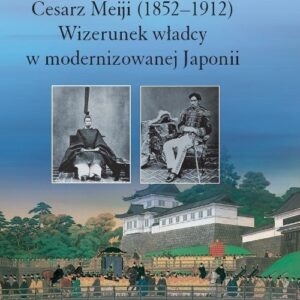 Cesarz Meiji (1852-1912) Wizerunek władcy w modernizowanej Japonii w setną rocznicę śmierci cesarza