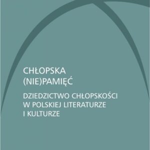 Chłopska (nie)pamięć.. Dziedzictwo chłopskości w polskiej literaturze i kulturze
