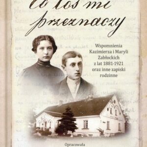 Co los mi przeznaczy. Wspomnienia Kazimierza i Maryli Zabłockich z lat 1881-1921 oraz inne zapiski rodzinne