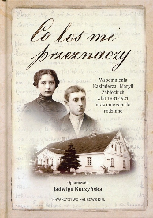 Co los mi przeznaczy. Wspomnienia Kazimierza i Maryli Zabłockich z lat 1881-1921 oraz inne zapiski rodzinne