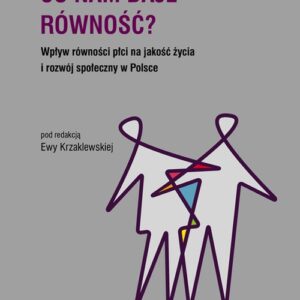 Co nam daje równość?. Wpływ równości płci na jakość życia i rozwój społeczny w Polsce