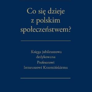 Co się dzieje z polskim społeczeństwem?. Księga jubileuszowa dedykowana Profesorowi Ireneuszowi Krzemińskiemu