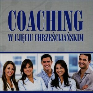 Coaching w ujęciu chrześcijańskim. Zamień swój potencjał w rzeczywistość