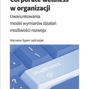 Corporate wellness w organizacji. Uwarunkowania, model wymiarów działań, możliwości rozwoju
