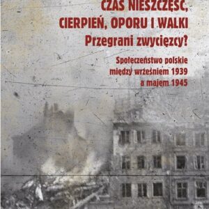 Czas nieszczęść, cierpień, oporu i walki. Przegrani zwycięzcy?. Próba spojrzenia na społeczeństwo polskie pomiędzy wrześniem 1939 a