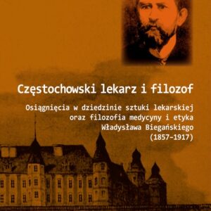 Częstochowski lekarz i filozof. Osiągnięcia w dziedzinie sztuki lekarskiej oraz filozofia medycyny i etyka Władysława Biegańskiego (