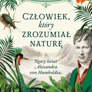 Człowiek, który zrozumiał naturę.. Nowy świat Alexandra von Humboldta