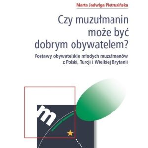 Czy muzułmanin może być dobrym obywatelem?. Postawy obywatelskie młodych muzułmanów z Polski, Turcji i Wielkiej Brytanii