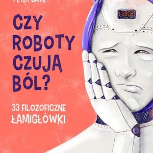 Czy roboty czują ból?. 33 filozoficzne łamigłówki